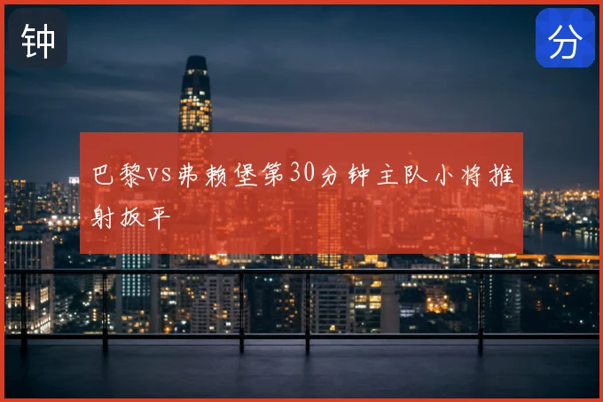巴黎vs弗赖堡第30分钟主队小将推射扳平