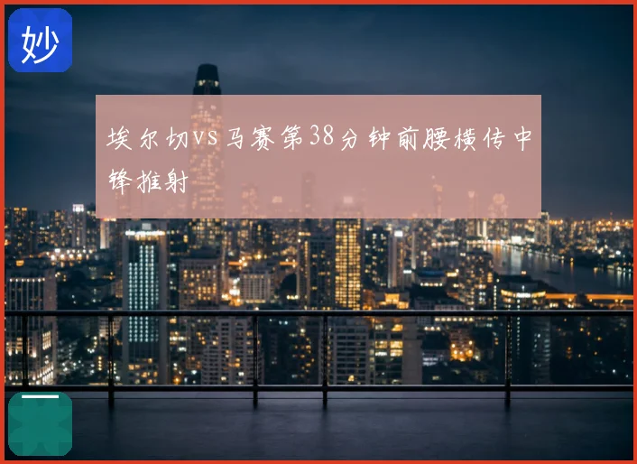埃尔切vs马赛第38分钟前腰横传中锋推射